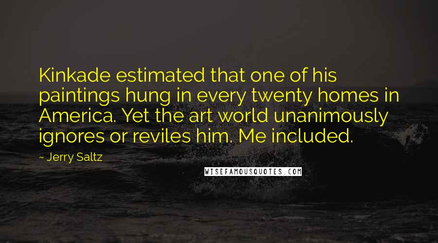 Jerry Saltz Quotes: Kinkade estimated that one of his paintings hung in every twenty homes in America. Yet the art world unanimously ignores or reviles him. Me included.
