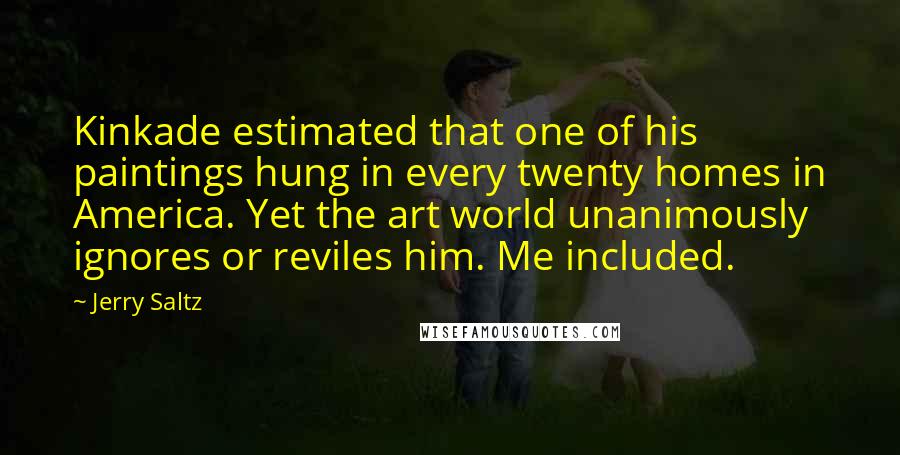 Jerry Saltz Quotes: Kinkade estimated that one of his paintings hung in every twenty homes in America. Yet the art world unanimously ignores or reviles him. Me included.