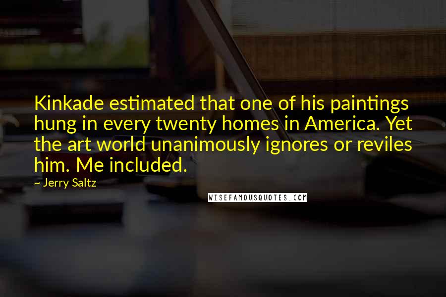 Jerry Saltz Quotes: Kinkade estimated that one of his paintings hung in every twenty homes in America. Yet the art world unanimously ignores or reviles him. Me included.