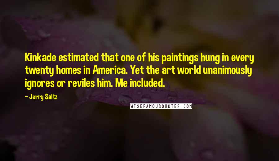 Jerry Saltz Quotes: Kinkade estimated that one of his paintings hung in every twenty homes in America. Yet the art world unanimously ignores or reviles him. Me included.