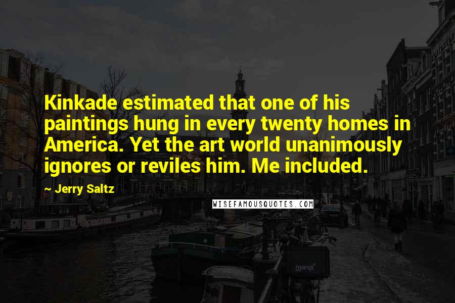Jerry Saltz Quotes: Kinkade estimated that one of his paintings hung in every twenty homes in America. Yet the art world unanimously ignores or reviles him. Me included.