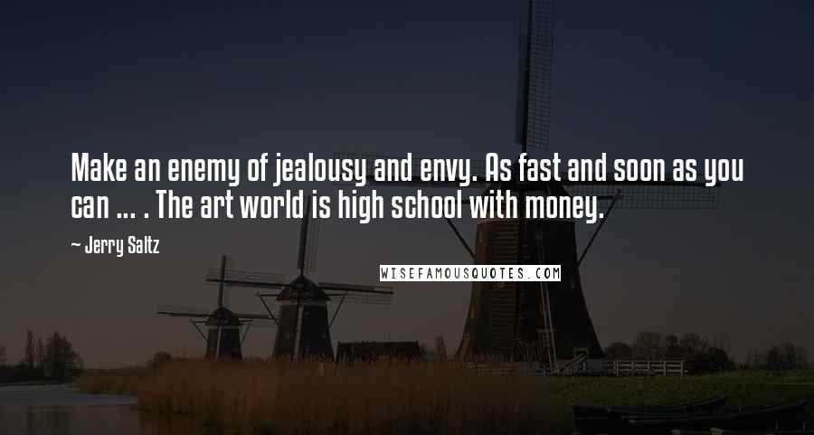 Jerry Saltz Quotes: Make an enemy of jealousy and envy. As fast and soon as you can ... . The art world is high school with money.