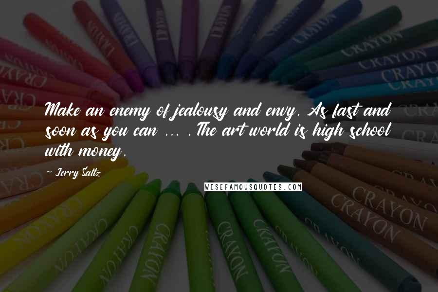 Jerry Saltz Quotes: Make an enemy of jealousy and envy. As fast and soon as you can ... . The art world is high school with money.