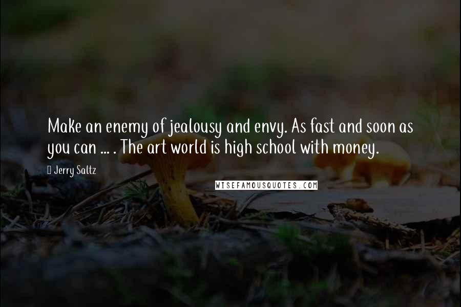 Jerry Saltz Quotes: Make an enemy of jealousy and envy. As fast and soon as you can ... . The art world is high school with money.