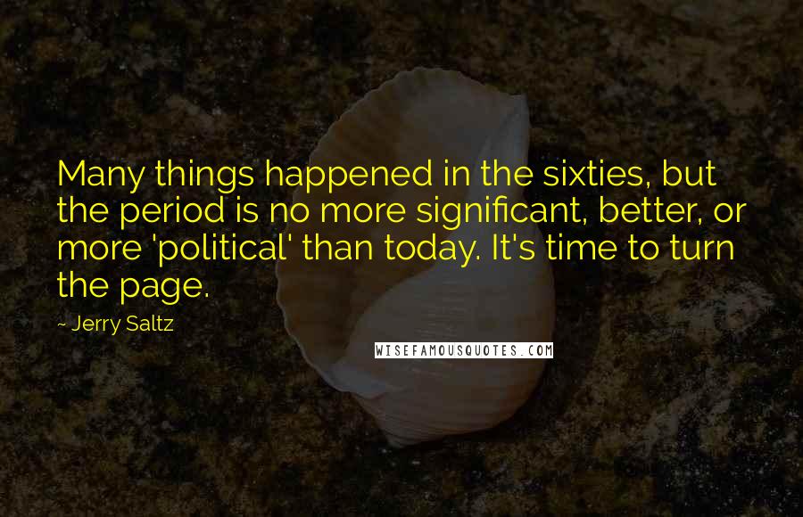 Jerry Saltz Quotes: Many things happened in the sixties, but the period is no more significant, better, or more 'political' than today. It's time to turn the page.