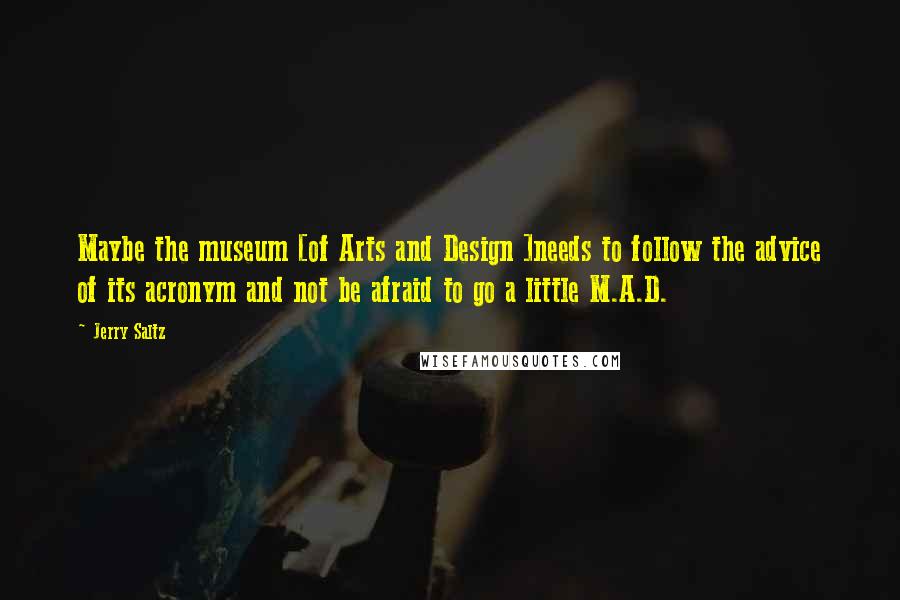 Jerry Saltz Quotes: Maybe the museum [of Arts and Design ]needs to follow the advice of its acronym and not be afraid to go a little M.A.D.