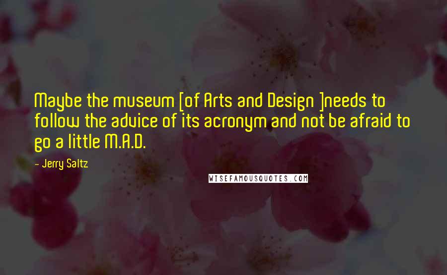 Jerry Saltz Quotes: Maybe the museum [of Arts and Design ]needs to follow the advice of its acronym and not be afraid to go a little M.A.D.