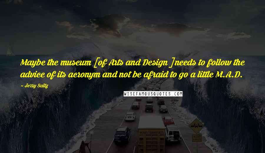 Jerry Saltz Quotes: Maybe the museum [of Arts and Design ]needs to follow the advice of its acronym and not be afraid to go a little M.A.D.