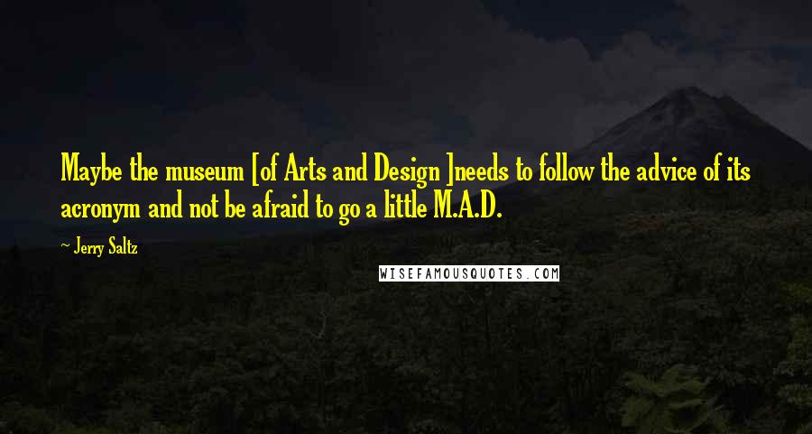 Jerry Saltz Quotes: Maybe the museum [of Arts and Design ]needs to follow the advice of its acronym and not be afraid to go a little M.A.D.