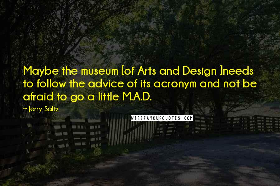 Jerry Saltz Quotes: Maybe the museum [of Arts and Design ]needs to follow the advice of its acronym and not be afraid to go a little M.A.D.