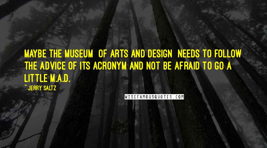 Jerry Saltz Quotes: Maybe the museum [of Arts and Design ]needs to follow the advice of its acronym and not be afraid to go a little M.A.D.