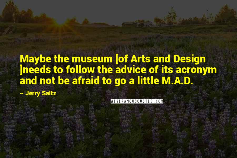 Jerry Saltz Quotes: Maybe the museum [of Arts and Design ]needs to follow the advice of its acronym and not be afraid to go a little M.A.D.