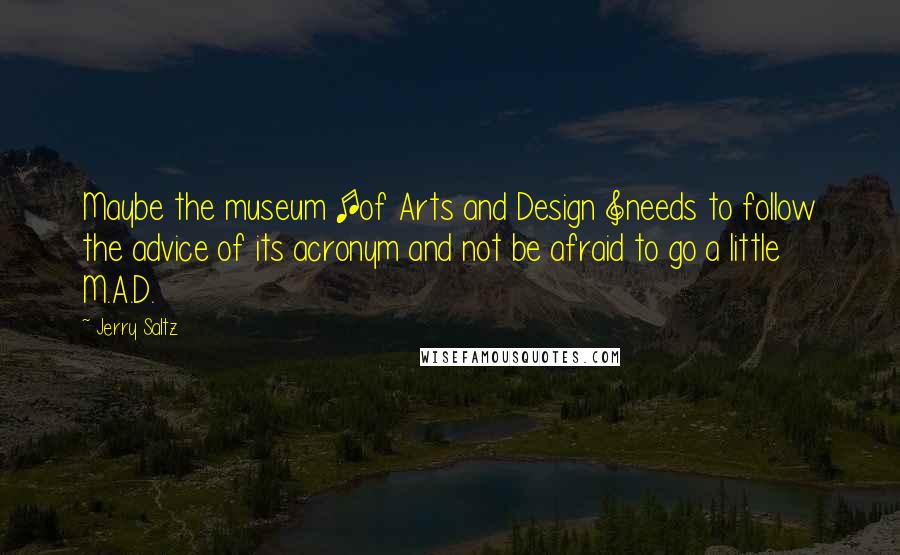 Jerry Saltz Quotes: Maybe the museum [of Arts and Design ]needs to follow the advice of its acronym and not be afraid to go a little M.A.D.