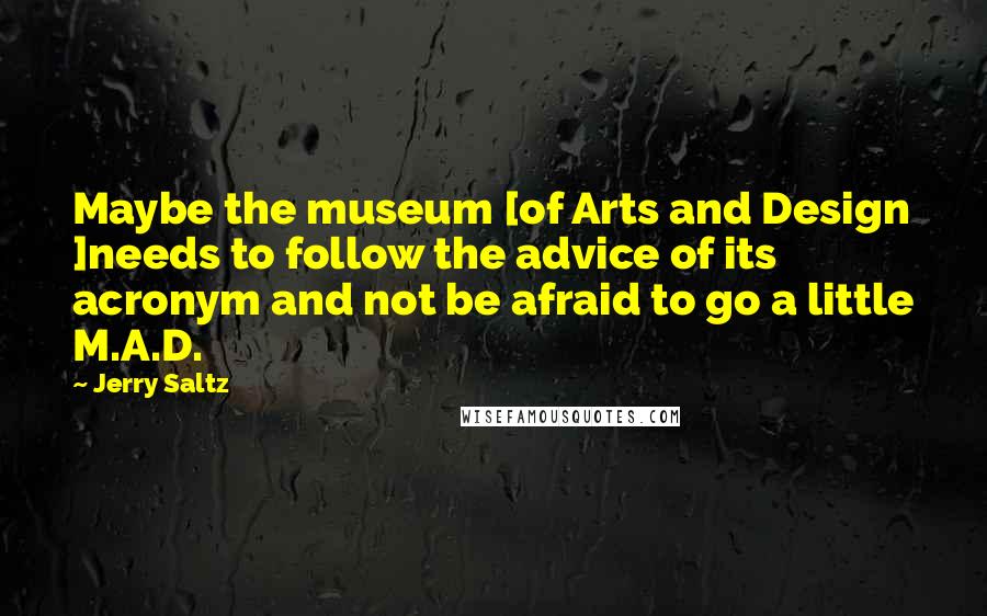 Jerry Saltz Quotes: Maybe the museum [of Arts and Design ]needs to follow the advice of its acronym and not be afraid to go a little M.A.D.