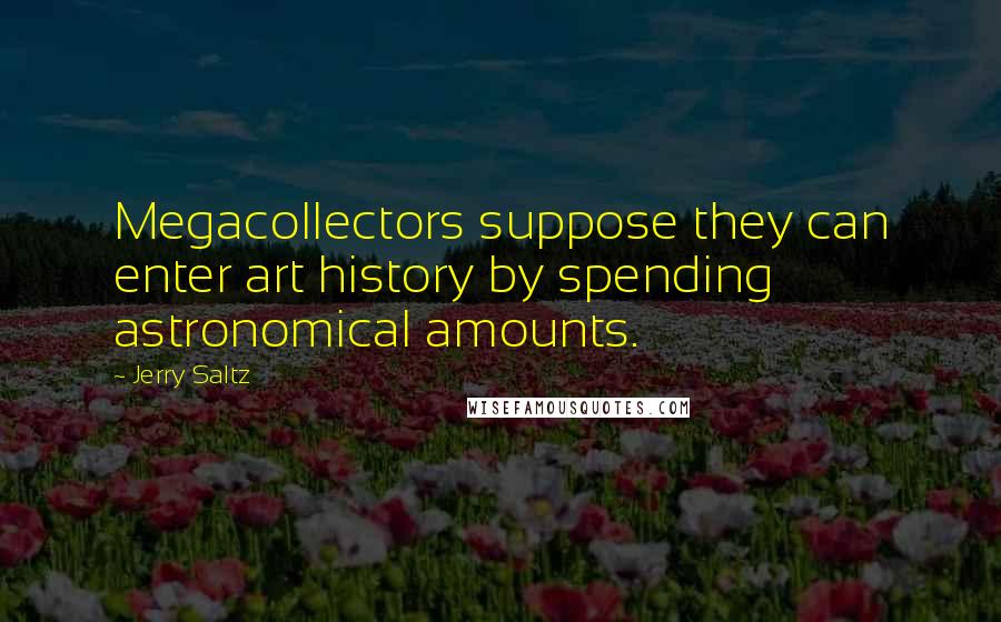 Jerry Saltz Quotes: Megacollectors suppose they can enter art history by spending astronomical amounts.