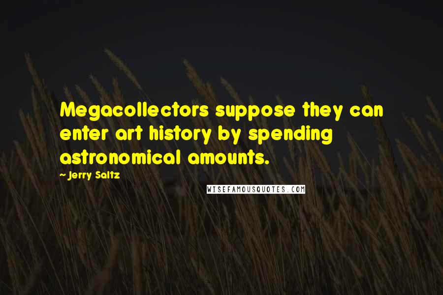 Jerry Saltz Quotes: Megacollectors suppose they can enter art history by spending astronomical amounts.