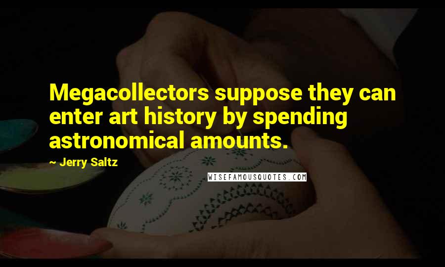 Jerry Saltz Quotes: Megacollectors suppose they can enter art history by spending astronomical amounts.