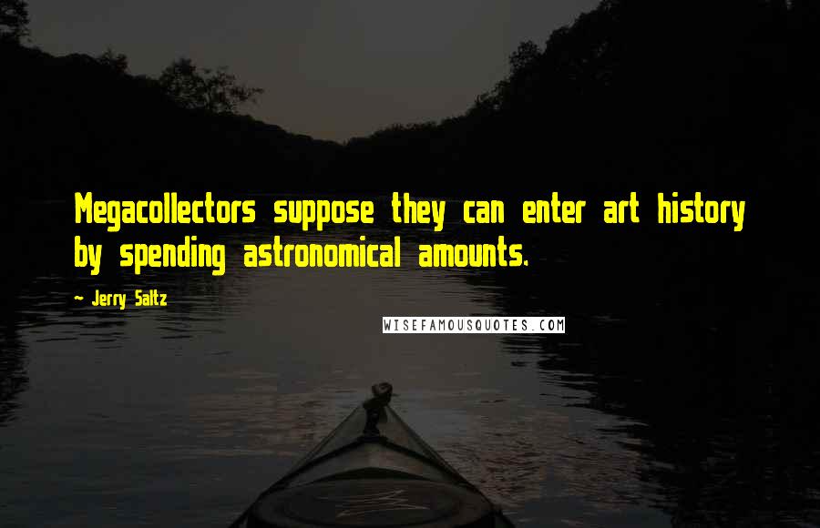 Jerry Saltz Quotes: Megacollectors suppose they can enter art history by spending astronomical amounts.