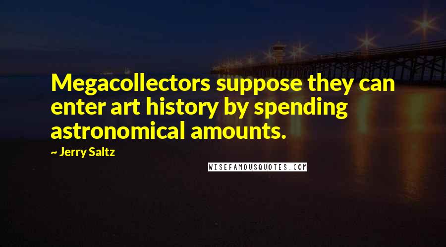 Jerry Saltz Quotes: Megacollectors suppose they can enter art history by spending astronomical amounts.