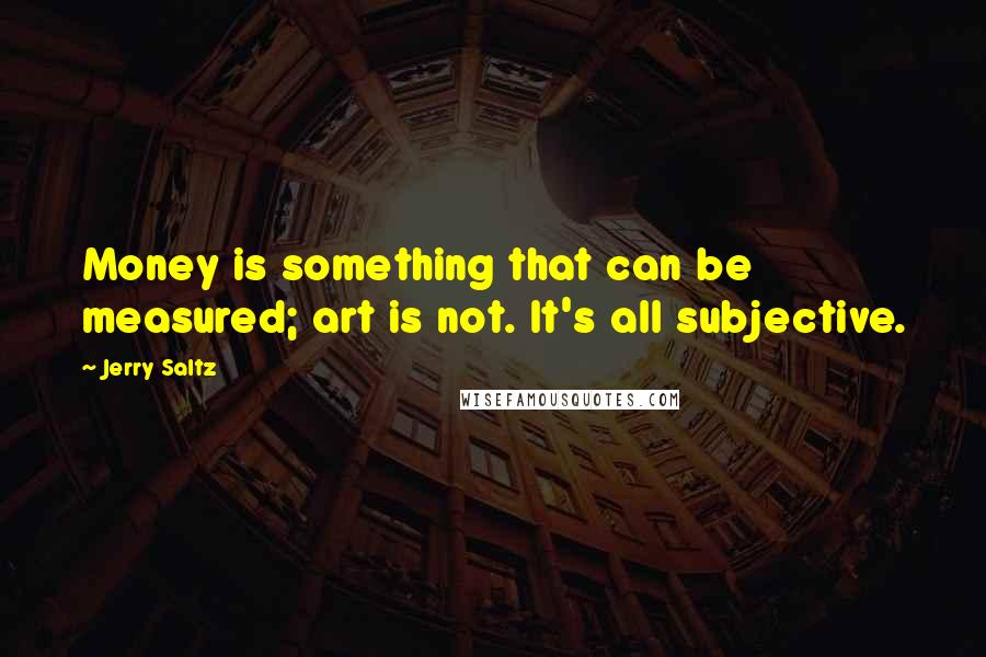 Jerry Saltz Quotes: Money is something that can be measured; art is not. It's all subjective.