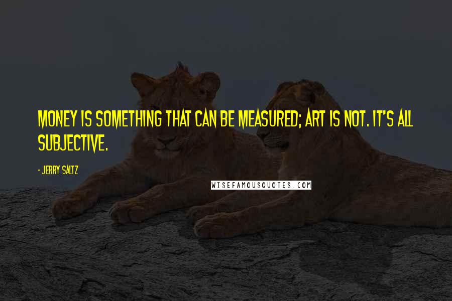 Jerry Saltz Quotes: Money is something that can be measured; art is not. It's all subjective.