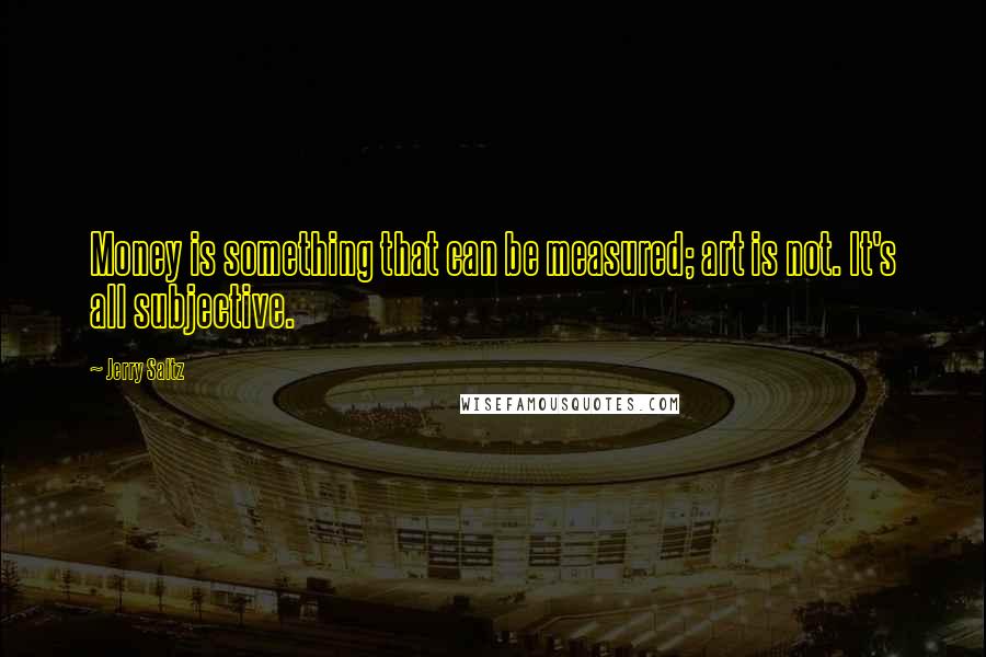 Jerry Saltz Quotes: Money is something that can be measured; art is not. It's all subjective.