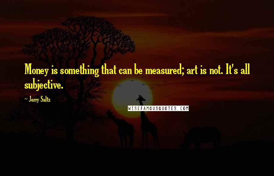 Jerry Saltz Quotes: Money is something that can be measured; art is not. It's all subjective.