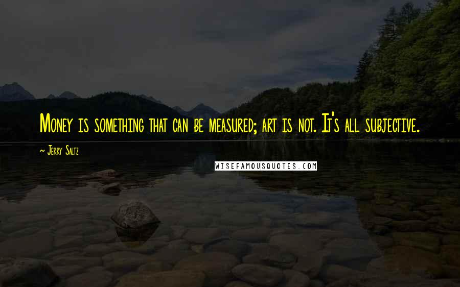 Jerry Saltz Quotes: Money is something that can be measured; art is not. It's all subjective.
