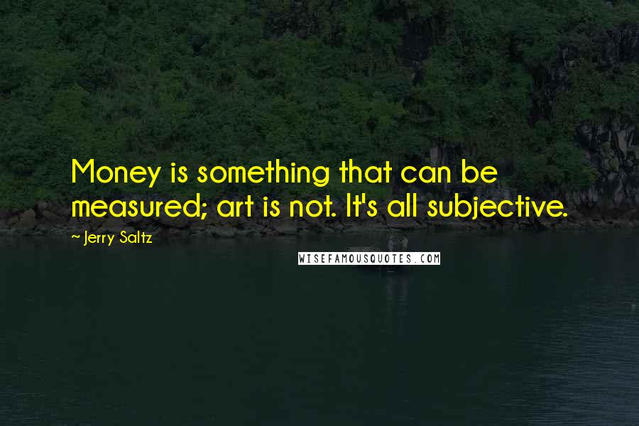 Jerry Saltz Quotes: Money is something that can be measured; art is not. It's all subjective.