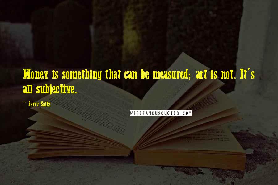 Jerry Saltz Quotes: Money is something that can be measured; art is not. It's all subjective.
