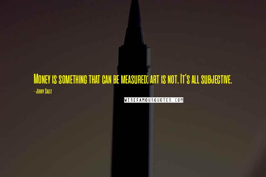 Jerry Saltz Quotes: Money is something that can be measured; art is not. It's all subjective.