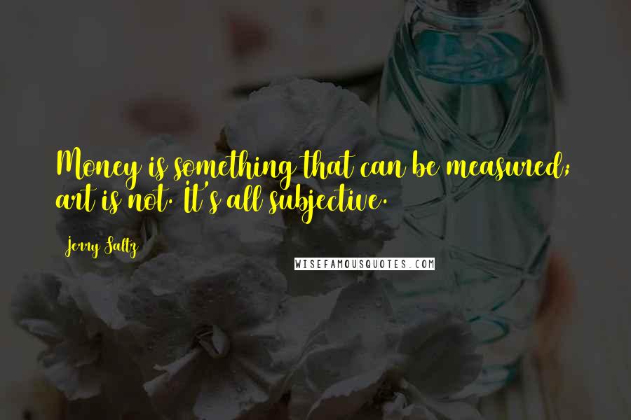 Jerry Saltz Quotes: Money is something that can be measured; art is not. It's all subjective.