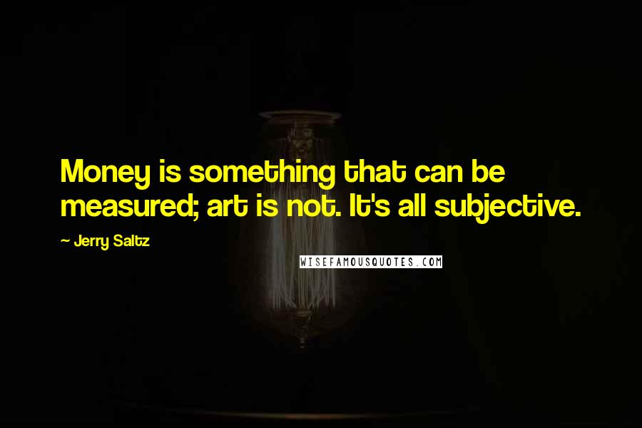 Jerry Saltz Quotes: Money is something that can be measured; art is not. It's all subjective.