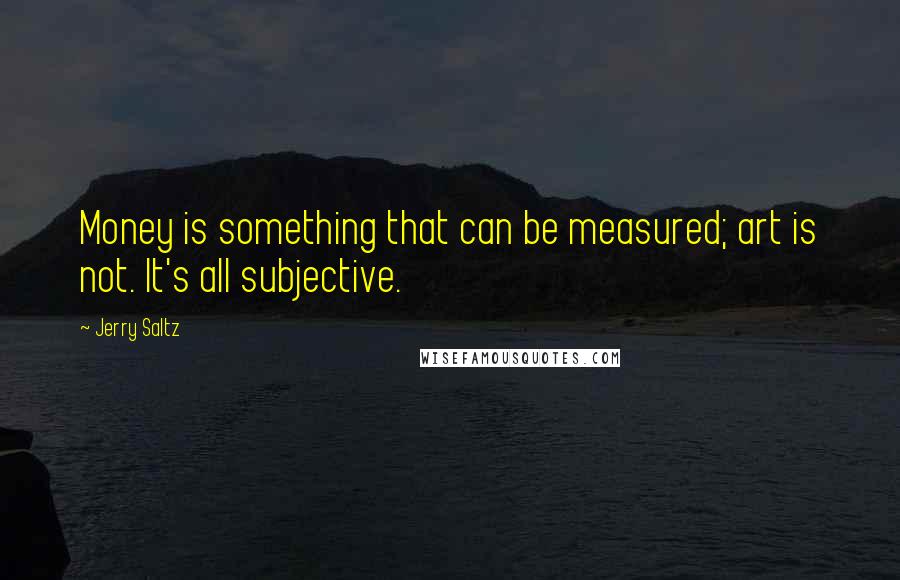 Jerry Saltz Quotes: Money is something that can be measured; art is not. It's all subjective.