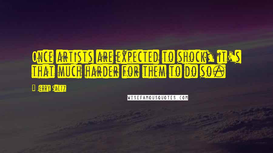 Jerry Saltz Quotes: Once artists are expected to shock, it's that much harder for them to do so.