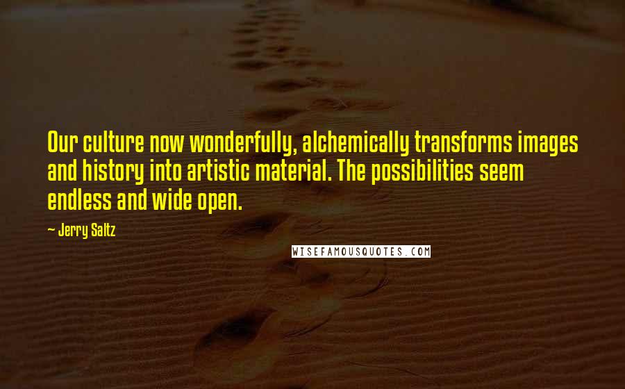 Jerry Saltz Quotes: Our culture now wonderfully, alchemically transforms images and history into artistic material. The possibilities seem endless and wide open.