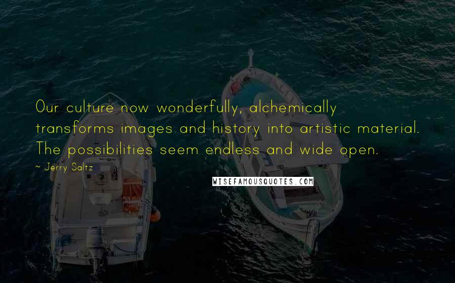 Jerry Saltz Quotes: Our culture now wonderfully, alchemically transforms images and history into artistic material. The possibilities seem endless and wide open.