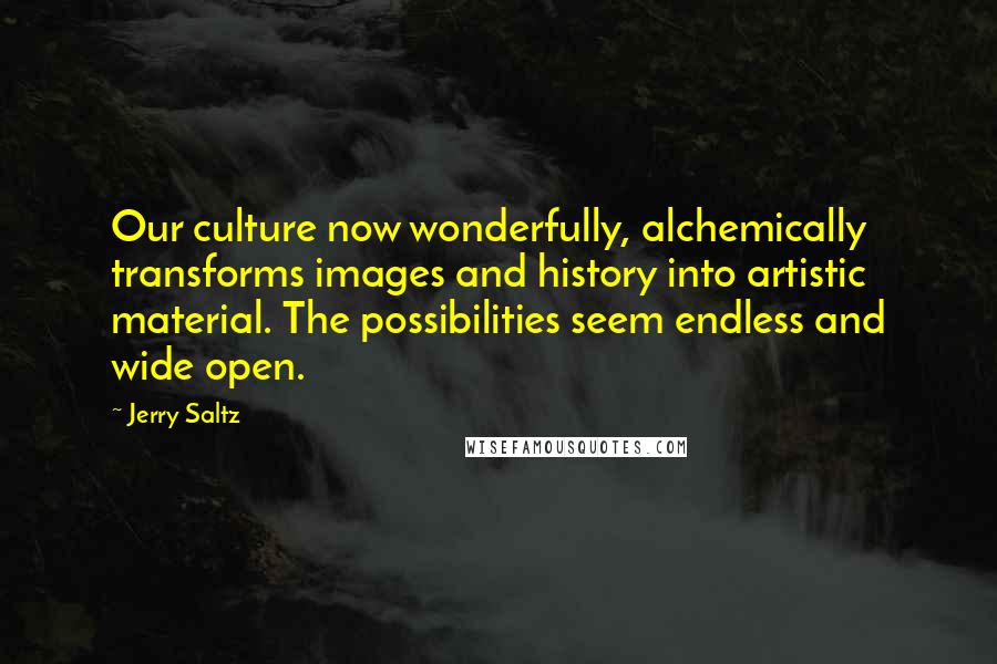 Jerry Saltz Quotes: Our culture now wonderfully, alchemically transforms images and history into artistic material. The possibilities seem endless and wide open.