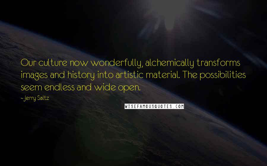 Jerry Saltz Quotes: Our culture now wonderfully, alchemically transforms images and history into artistic material. The possibilities seem endless and wide open.