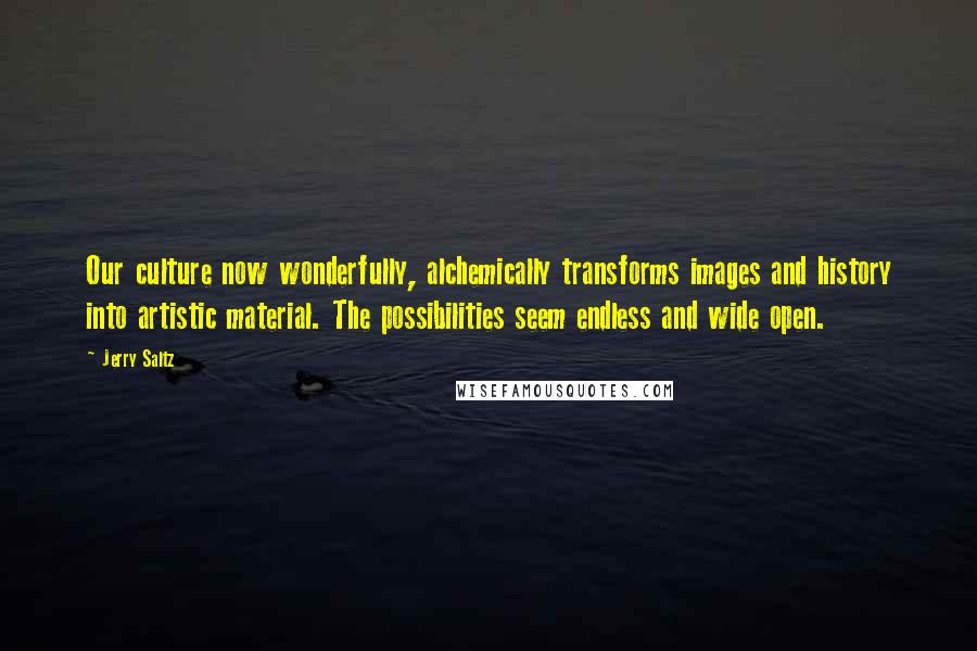 Jerry Saltz Quotes: Our culture now wonderfully, alchemically transforms images and history into artistic material. The possibilities seem endless and wide open.