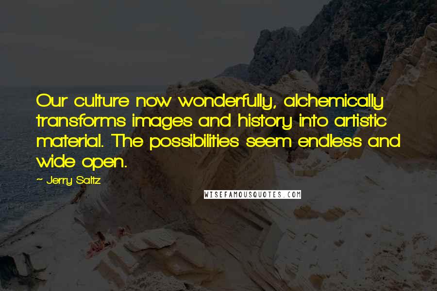 Jerry Saltz Quotes: Our culture now wonderfully, alchemically transforms images and history into artistic material. The possibilities seem endless and wide open.