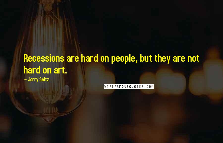 Jerry Saltz Quotes: Recessions are hard on people, but they are not hard on art.