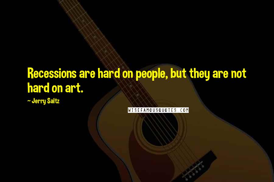 Jerry Saltz Quotes: Recessions are hard on people, but they are not hard on art.