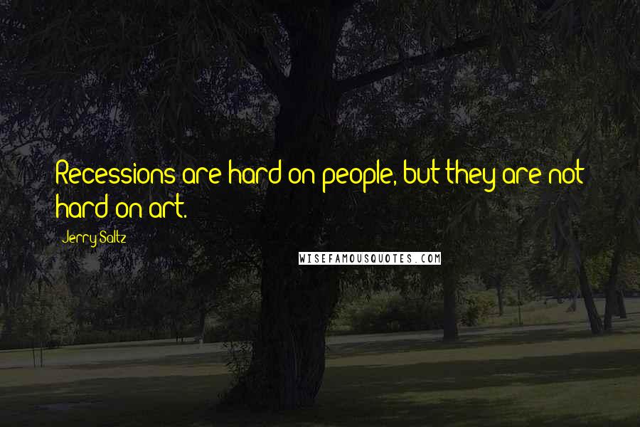Jerry Saltz Quotes: Recessions are hard on people, but they are not hard on art.