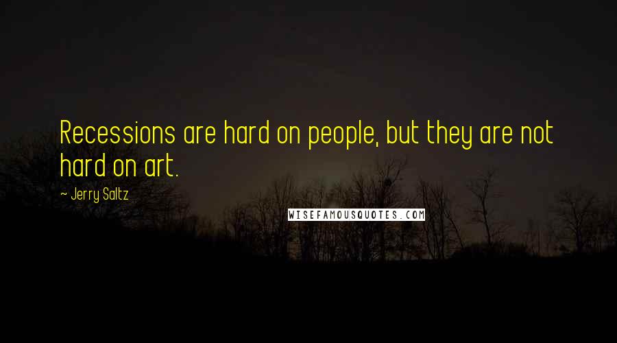 Jerry Saltz Quotes: Recessions are hard on people, but they are not hard on art.