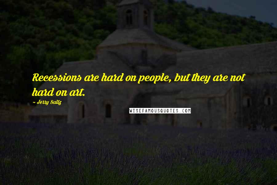 Jerry Saltz Quotes: Recessions are hard on people, but they are not hard on art.