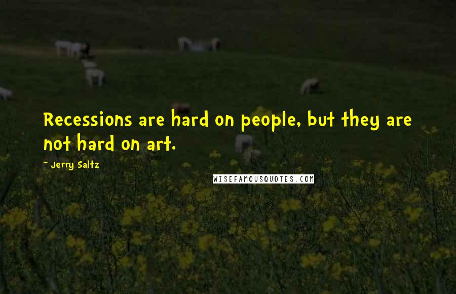 Jerry Saltz Quotes: Recessions are hard on people, but they are not hard on art.