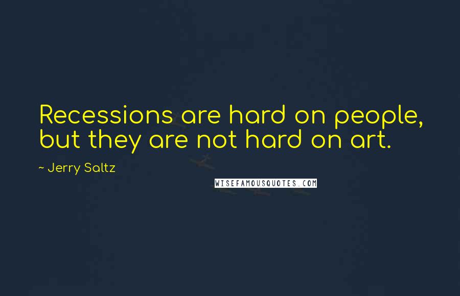 Jerry Saltz Quotes: Recessions are hard on people, but they are not hard on art.