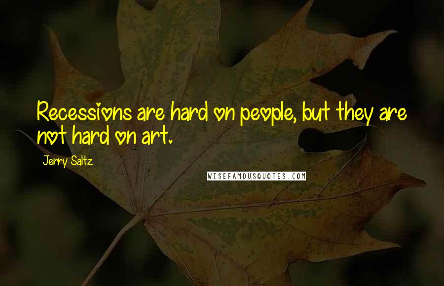 Jerry Saltz Quotes: Recessions are hard on people, but they are not hard on art.