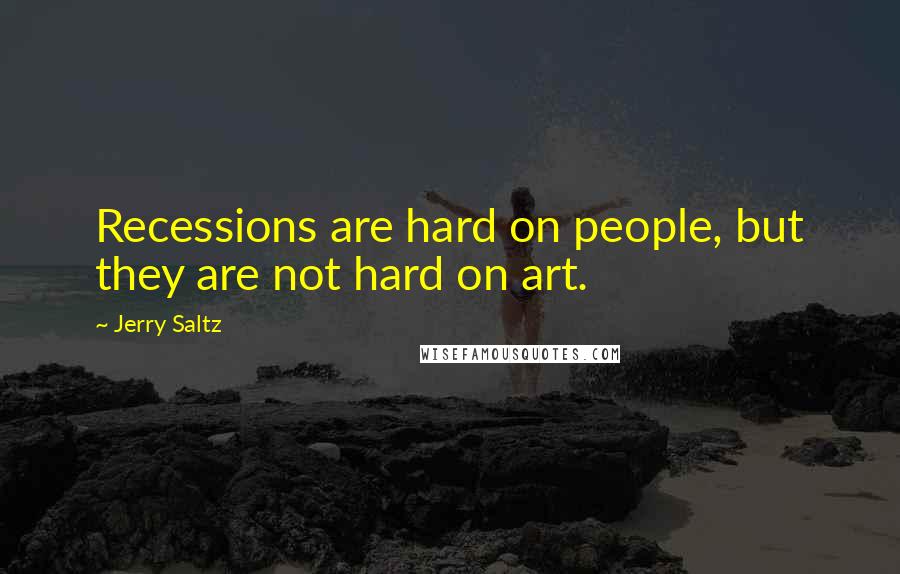 Jerry Saltz Quotes: Recessions are hard on people, but they are not hard on art.